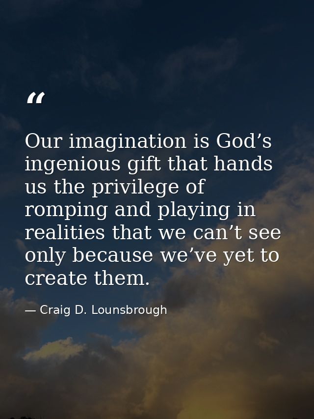 Our imagination is God’s ingenious gift that hands us the privilege of romping and playing in realities that we can’t se — Craig D. Lounsbrough
