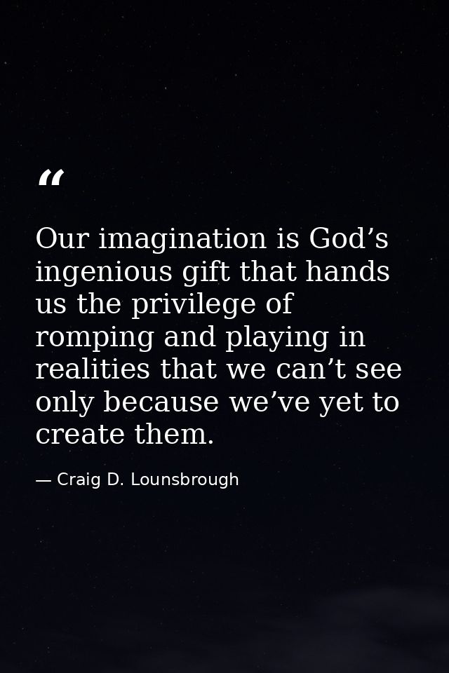Our imagination is God’s ingenious gift that hands us the privilege of romping and playing in realities that we can’t se — Craig D. Lounsbrough