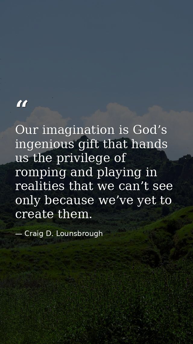 Our imagination is God’s ingenious gift that hands us the privilege of romping and playing in realities that we can’t se — Craig D. Lounsbrough