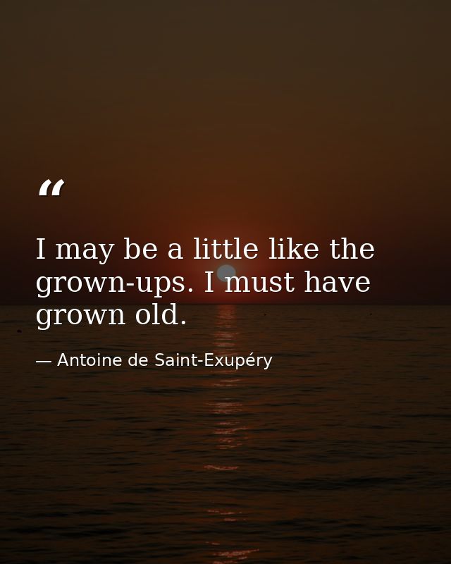 I may be a little like the grown-ups. I must have grown old. — Antoine de Saint-Exupéry