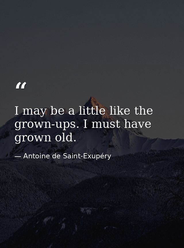 I may be a little like the grown-ups. I must have grown old. — Antoine de Saint-Exupéry