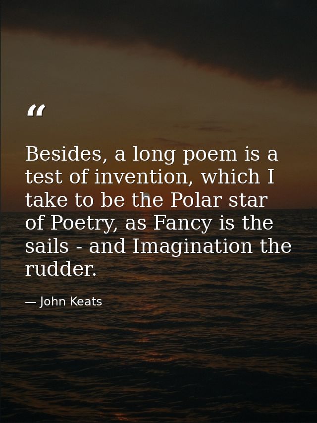 Besides, a long poem is a test of invention, which I take to be the Polar star of Poetry, as Fancy is the sails - and Im — John Keats