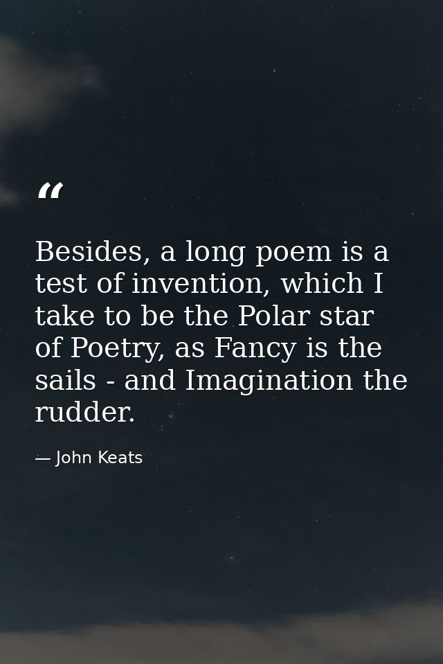 Besides, a long poem is a test of invention, which I take to be the Polar star of Poetry, as Fancy is the sails - and Im — John Keats