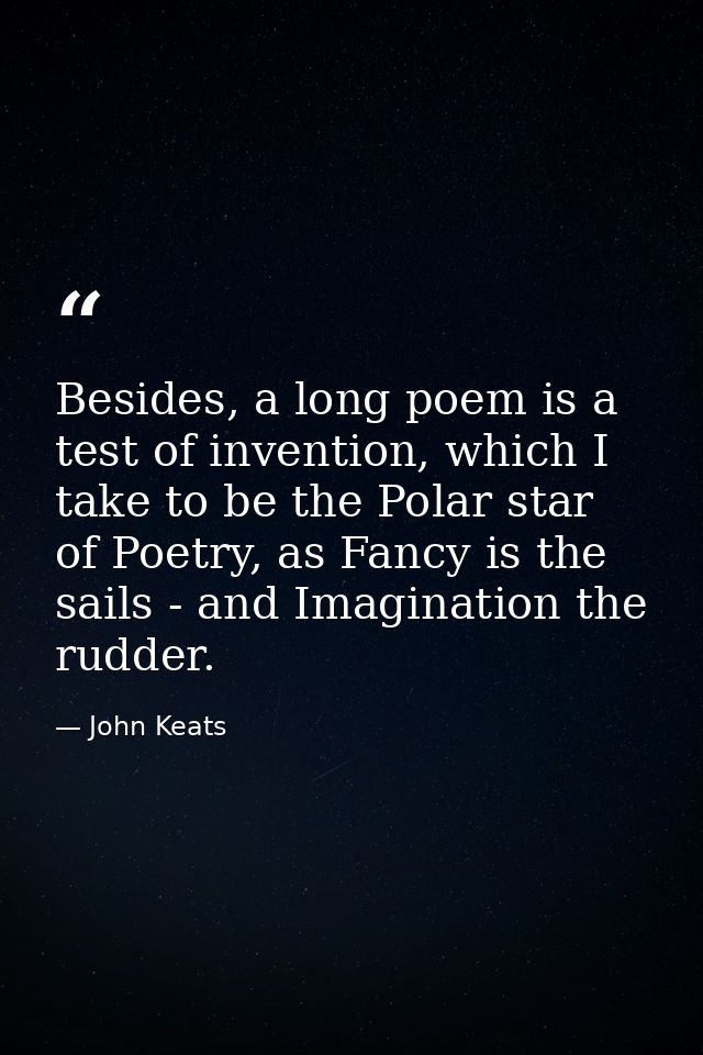 Besides, a long poem is a test of invention, which I take to be the Polar star of Poetry, as Fancy is the sails - and Im — John Keats