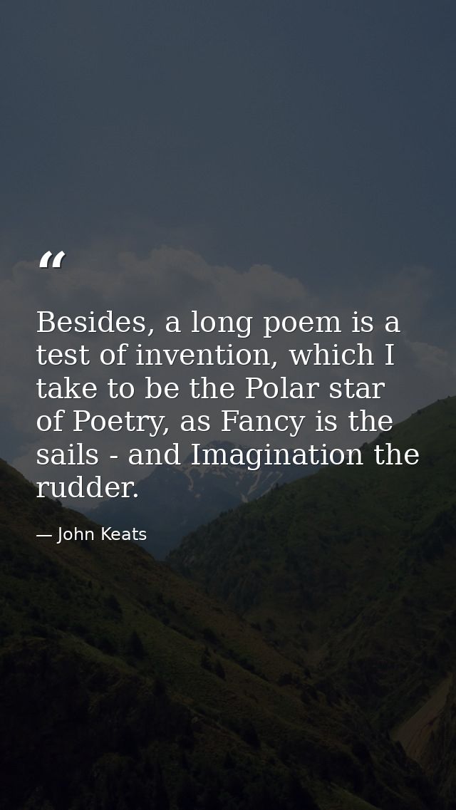 Besides, a long poem is a test of invention, which I take to be the Polar star of Poetry, as Fancy is the sails - and Im — John Keats