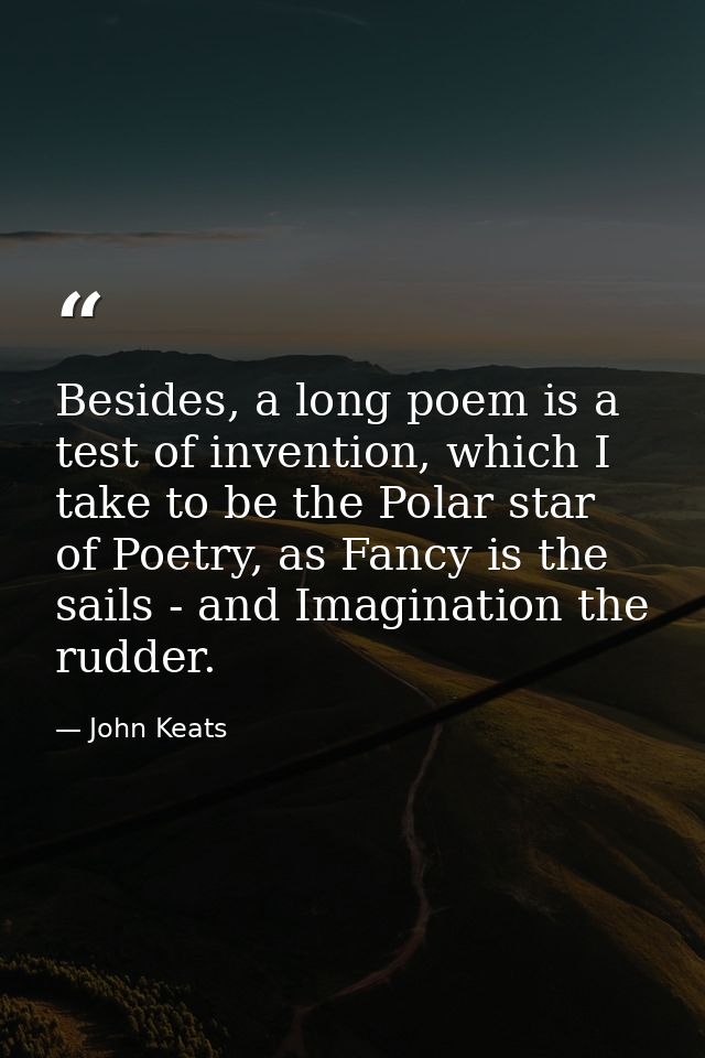 Besides, a long poem is a test of invention, which I take to be the Polar star of Poetry, as Fancy is the sails - and Im — John Keats