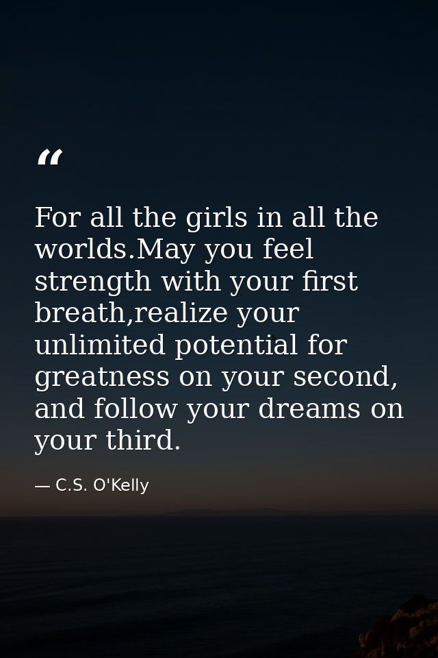 For all the girls in all the worlds.May you feel strength with your first breath,realize your unlimited potential for gr — C.S. O'Kelly