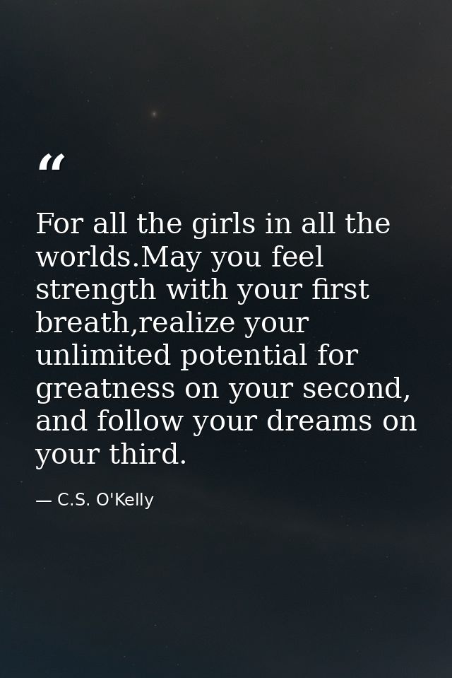 For all the girls in all the worlds.May you feel strength with your first breath,realize your unlimited potential for gr — C.S. O'Kelly