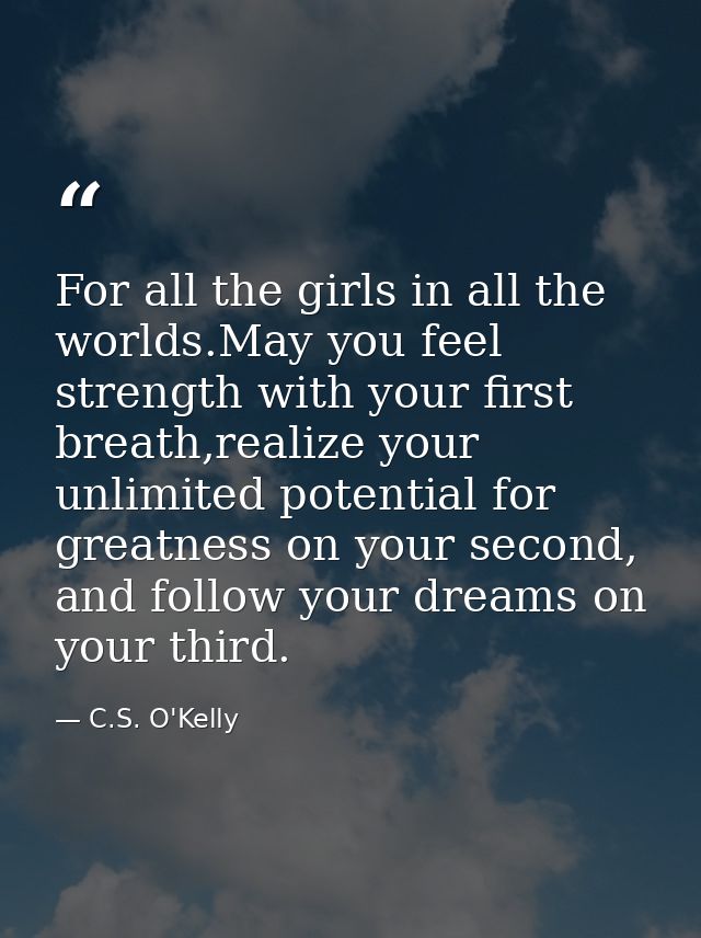 For all the girls in all the worlds.May you feel strength with your first breath,realize your unlimited potential for gr — C.S. O'Kelly
