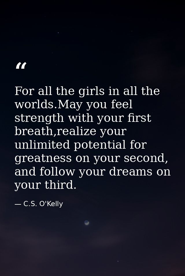 For all the girls in all the worlds.May you feel strength with your first breath,realize your unlimited potential for gr — C.S. O'Kelly