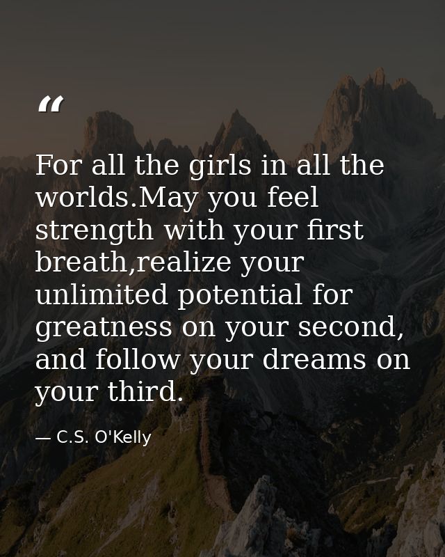 For all the girls in all the worlds.May you feel strength with your first breath,realize your unlimited potential for gr — C.S. O'Kelly