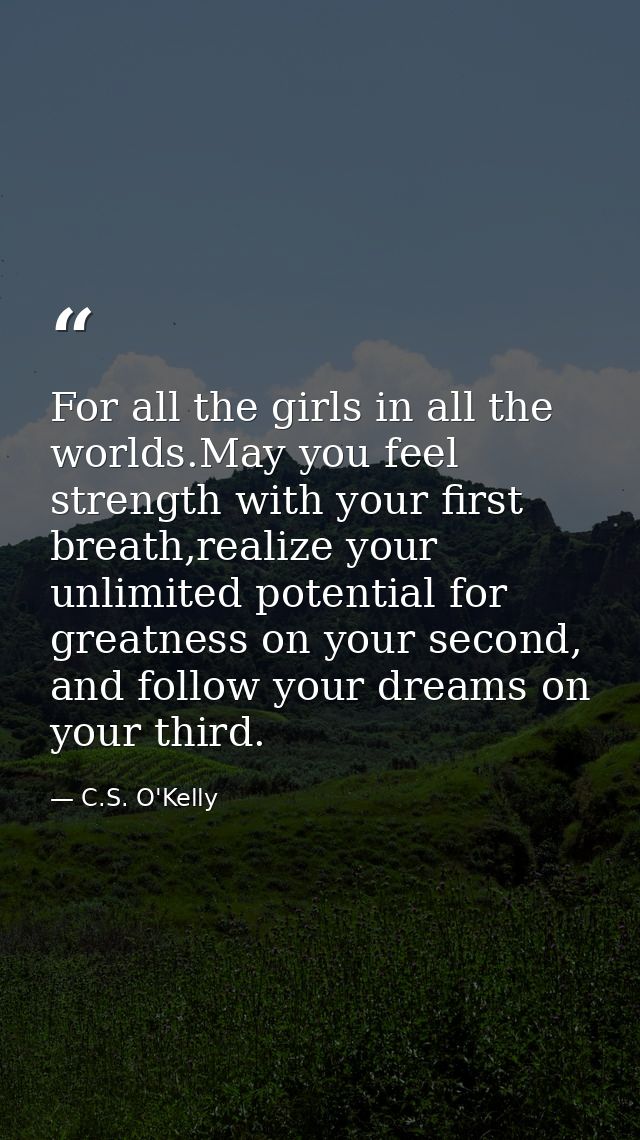 For all the girls in all the worlds.May you feel strength with your first breath,realize your unlimited potential for gr — C.S. O'Kelly