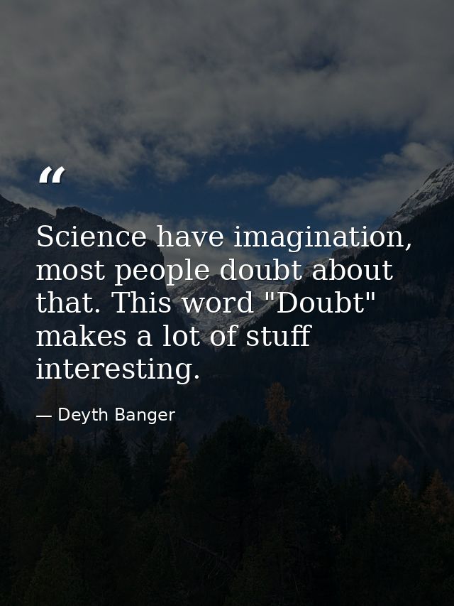 Science have imagination, most people doubt about that. This word "Doubt" makes a lot of stuff interesting. — Deyth Banger