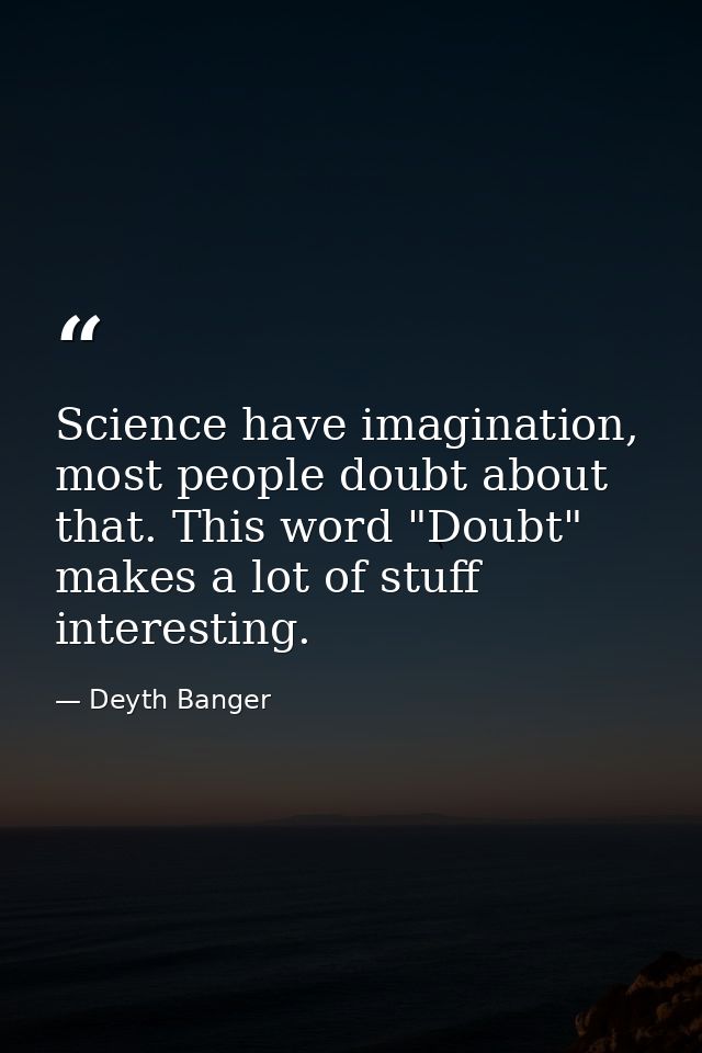 Science have imagination, most people doubt about that. This word "Doubt" makes a lot of stuff interesting. — Deyth Banger