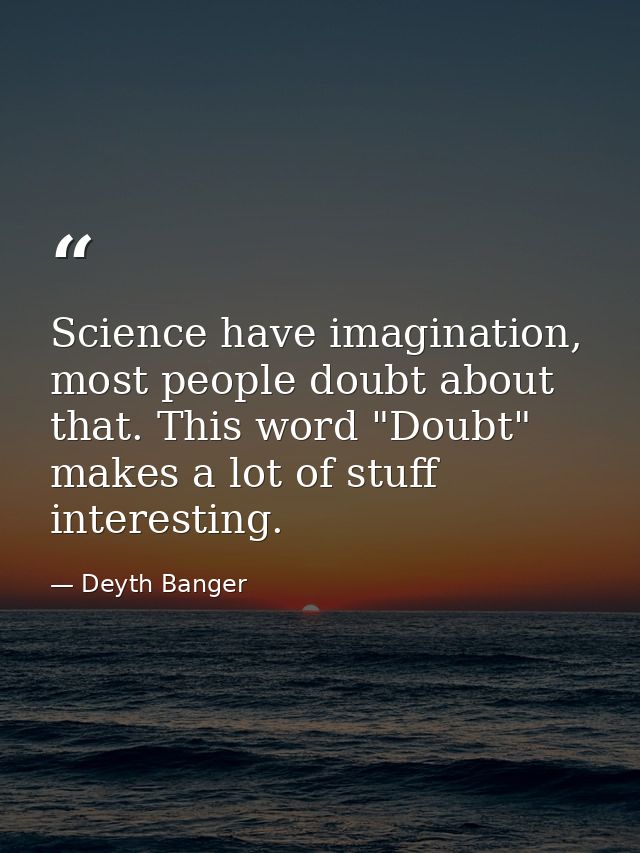 Science have imagination, most people doubt about that. This word "Doubt" makes a lot of stuff interesting. — Deyth Banger