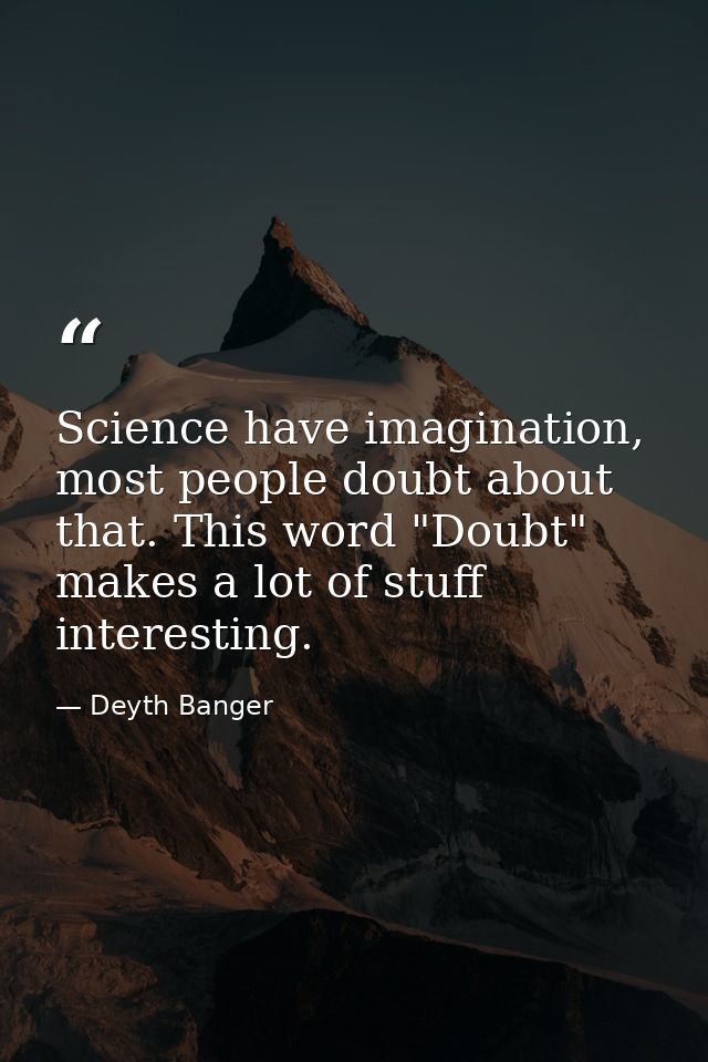 Science have imagination, most people doubt about that. This word "Doubt" makes a lot of stuff interesting. — Deyth Banger