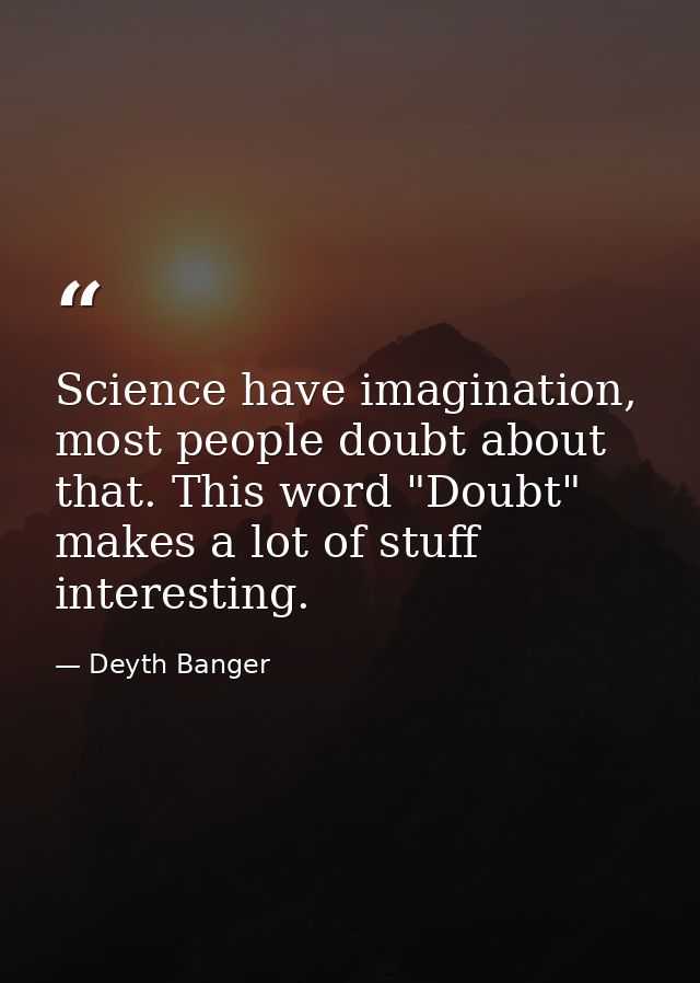 Science have imagination, most people doubt about that. This word "Doubt" makes a lot of stuff interesting. — Deyth Banger