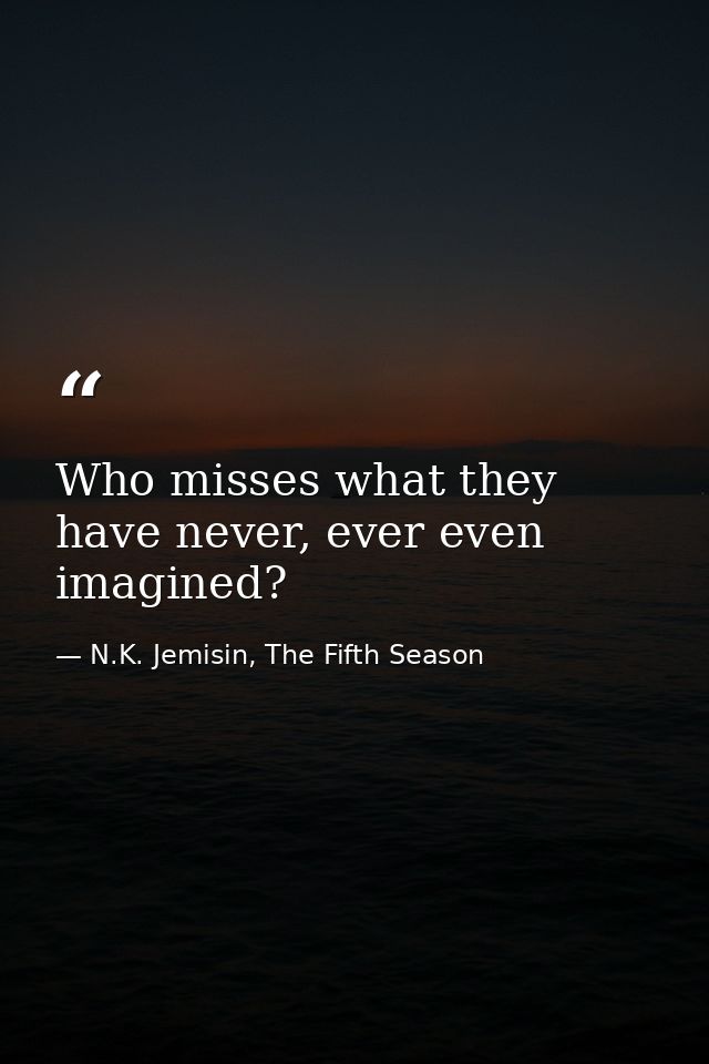 Who misses what they have never, ever even imagined? — N.K. Jemisin, The Fifth Season