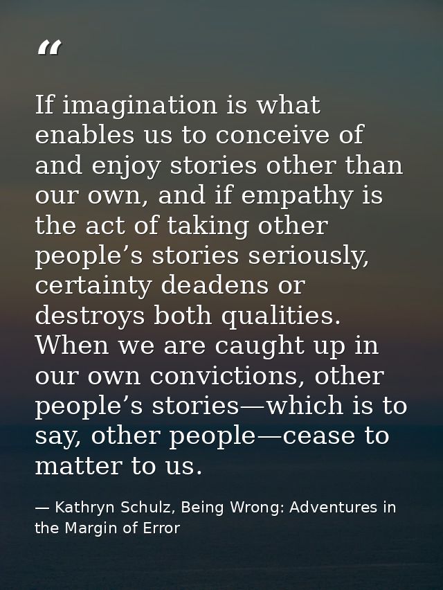 If imagination is what enables us to conceive of and enjoy stories other than our own, and if empathy is the act of taki — Kathryn Schulz, Being Wrong: Adventures in the Margin of Error