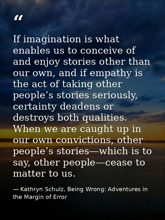 If imagination is what enables us to conceive of and enjoy stories other than our own, and if empathy is the act of taki — Kathryn Schulz, Being Wrong: Adventures in the Margin of Error