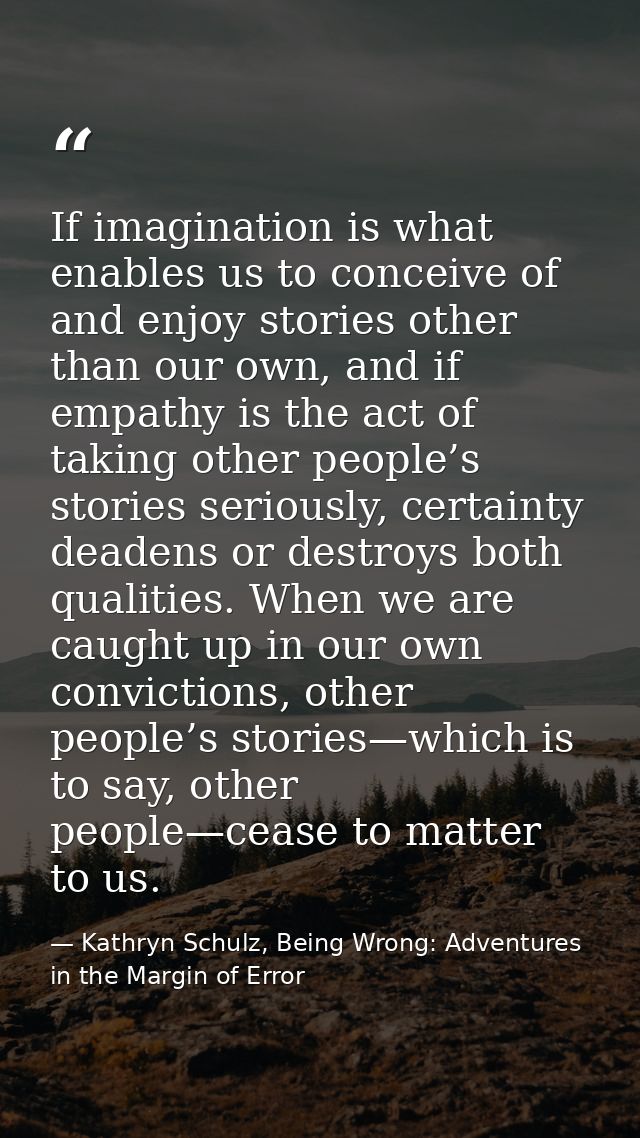 If imagination is what enables us to conceive of and enjoy stories other than our own, and if empathy is the act of taki — Kathryn Schulz, Being Wrong: Adventures in the Margin of Error