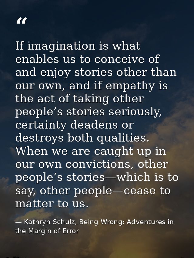 If imagination is what enables us to conceive of and enjoy stories other than our own, and if empathy is the act of taki — Kathryn Schulz, Being Wrong: Adventures in the Margin of Error