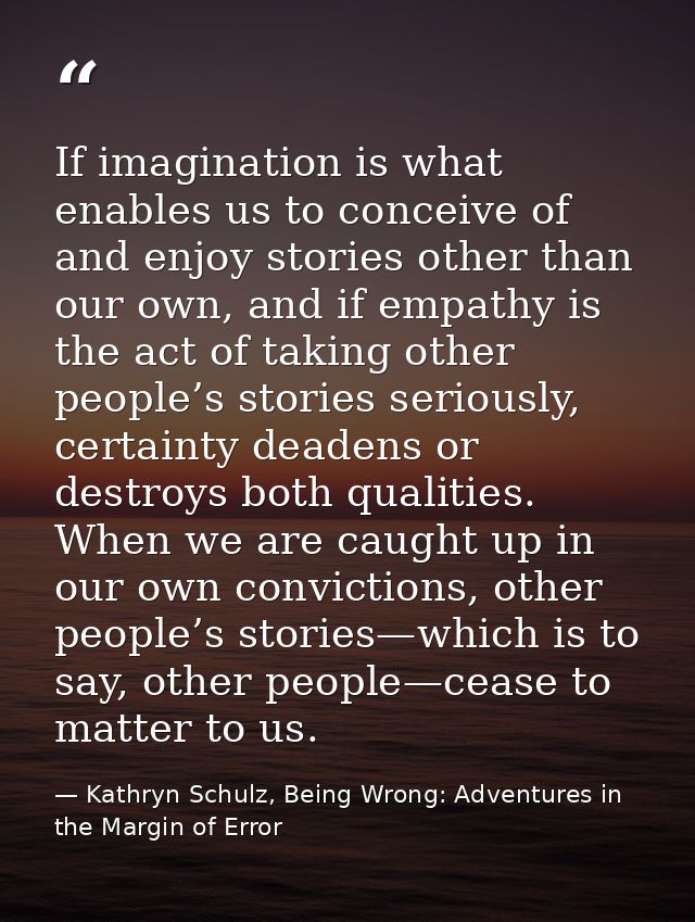 If imagination is what enables us to conceive of and enjoy stories other than our own, and if empathy is the act of taki — Kathryn Schulz, Being Wrong: Adventures in the Margin of Error