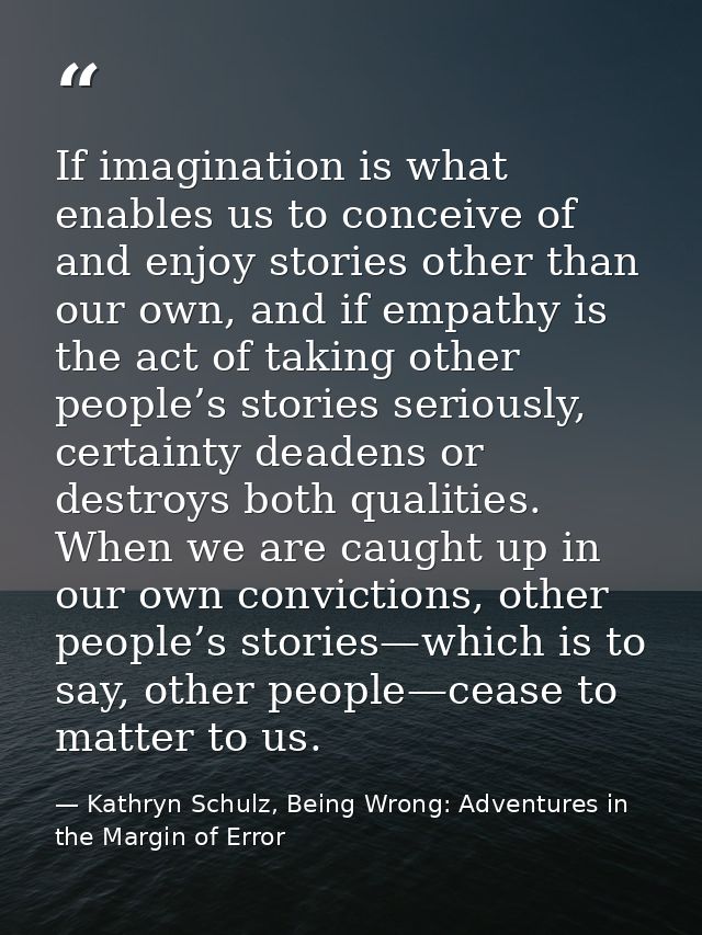 If imagination is what enables us to conceive of and enjoy stories other than our own, and if empathy is the act of taki — Kathryn Schulz, Being Wrong: Adventures in the Margin of Error