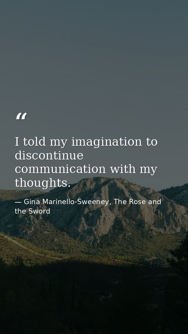I told my imagination to discontinue communication with my thoughts. — Gina Marinello-Sweeney, The Rose and the Sword