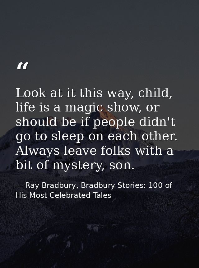 Look at it this way, child, life is a magic show, or should be if people didn't go to sleep on each other. Always leave  — Ray Bradbury, Bradbury Stories: 100 of His Most Celebrated Tales