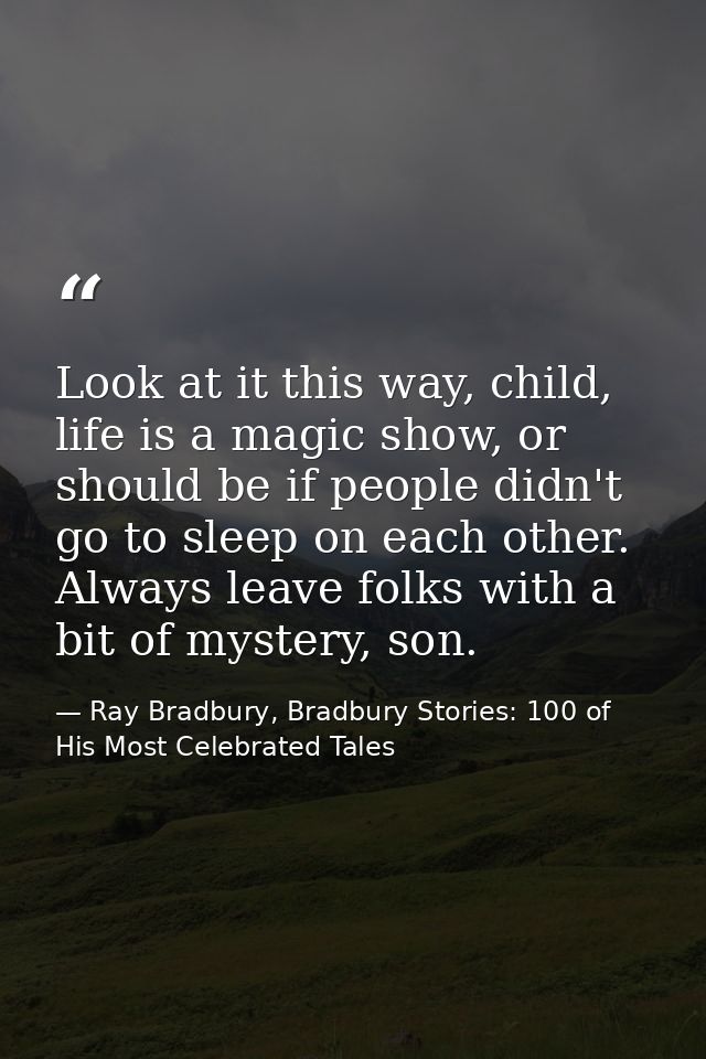 Look at it this way, child, life is a magic show, or should be if people didn't go to sleep on each other. Always leave  — Ray Bradbury, Bradbury Stories: 100 of His Most Celebrated Tales