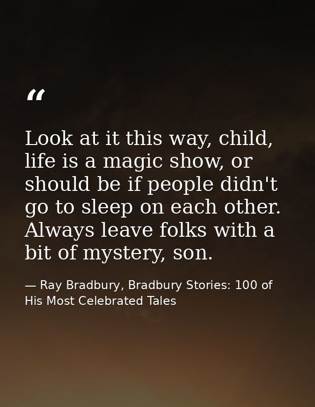 Look at it this way, child, life is a magic show, or should be if people didn't go to sleep on each other. Always leave  — Ray Bradbury, Bradbury Stories: 100 of His Most Celebrated Tales