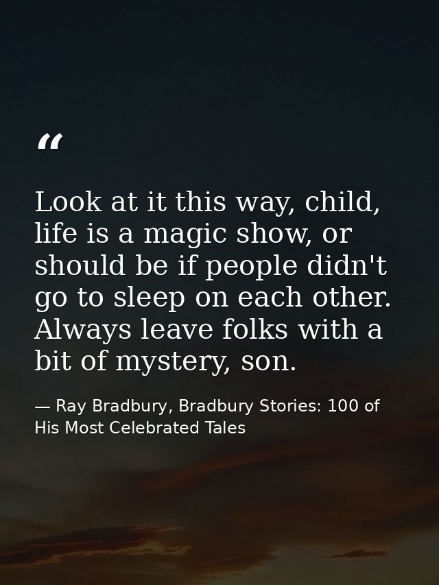 Look at it this way, child, life is a magic show, or should be if people didn't go to sleep on each other. Always leave  — Ray Bradbury, Bradbury Stories: 100 of His Most Celebrated Tales