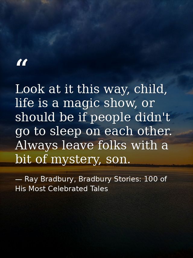 Look at it this way, child, life is a magic show, or should be if people didn't go to sleep on each other. Always leave  — Ray Bradbury, Bradbury Stories: 100 of His Most Celebrated Tales