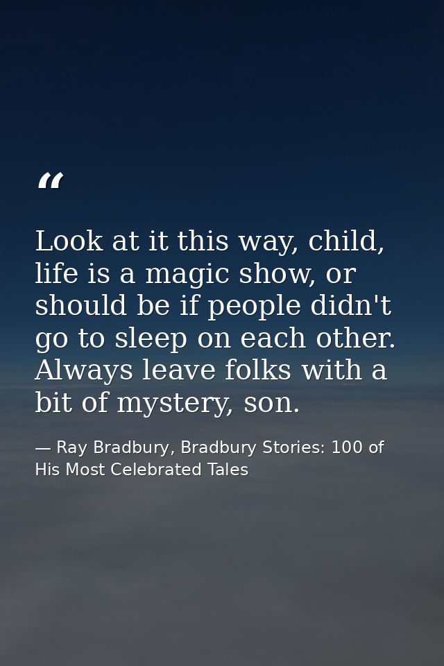Look at it this way, child, life is a magic show, or should be if people didn't go to sleep on each other. Always leave  — Ray Bradbury, Bradbury Stories: 100 of His Most Celebrated Tales