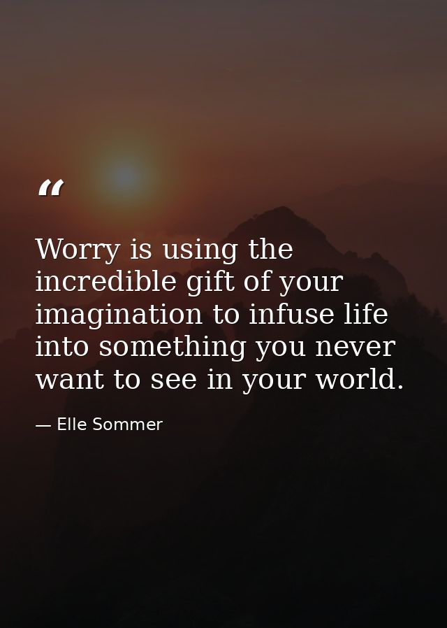 Worry is using the incredible gift of your imagination to infuse life into something you never want to see in your world — Elle Sommer