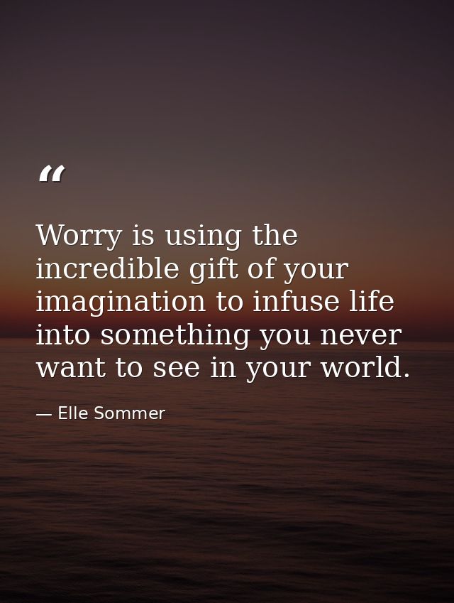 Worry is using the incredible gift of your imagination to infuse life into something you never want to see in your world — Elle Sommer