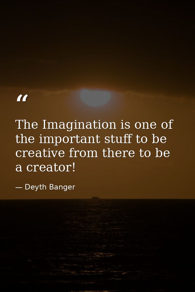 The Imagination is one of the important stuff to be creative from there to be a creator! — Deyth Banger