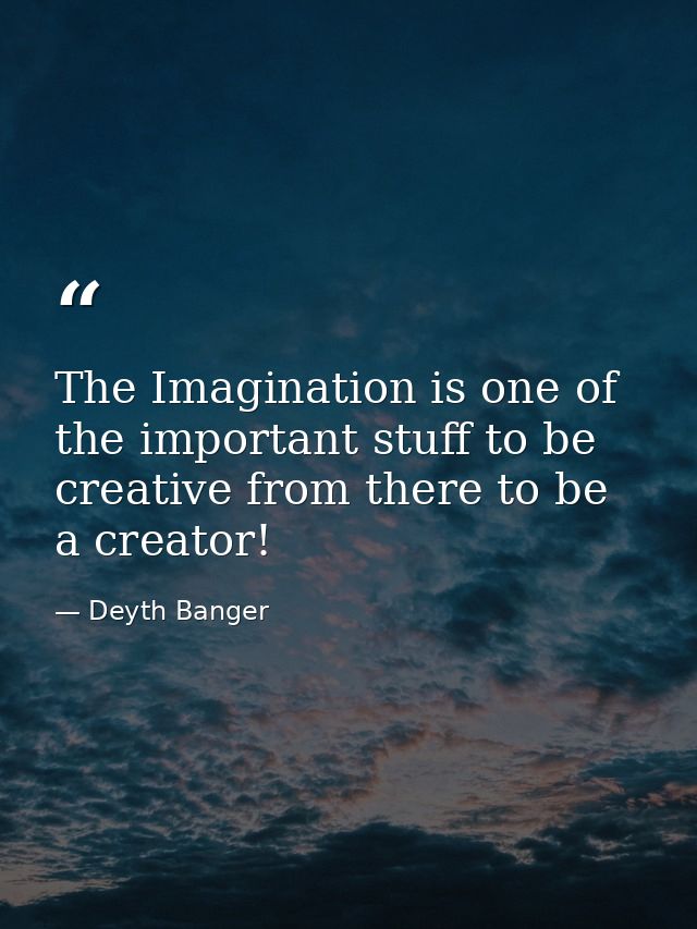 The Imagination is one of the important stuff to be creative from there to be a creator! — Deyth Banger