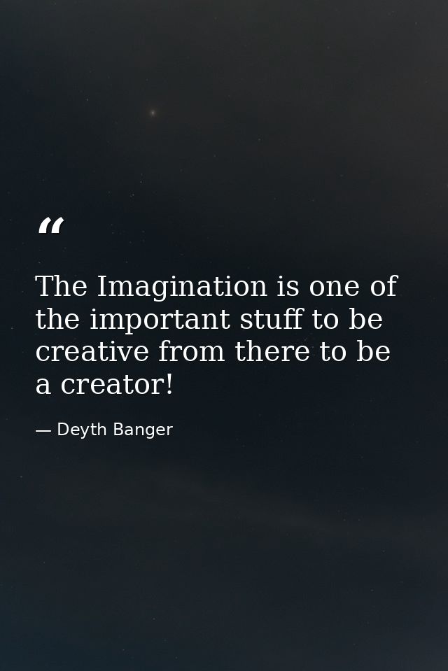 The Imagination is one of the important stuff to be creative from there to be a creator! — Deyth Banger