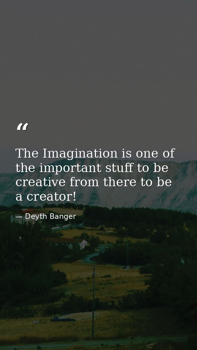 The Imagination is one of the important stuff to be creative from there to be a creator! — Deyth Banger