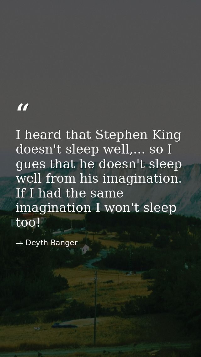 I heard that Stephen King doesn't sleep well,... so I gues that he doesn't sleep well from his imagination. If I had the — Deyth Banger
