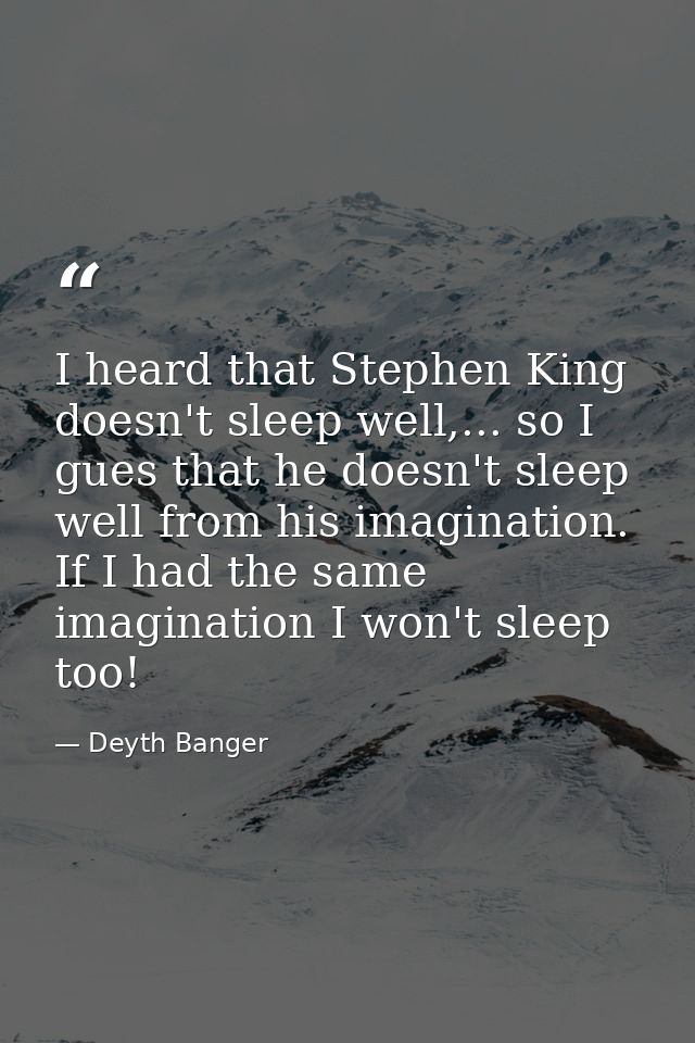 I heard that Stephen King doesn't sleep well,... so I gues that he doesn't sleep well from his imagination. If I had the — Deyth Banger