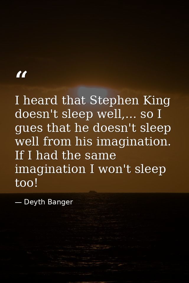 I heard that Stephen King doesn't sleep well,... so I gues that he doesn't sleep well from his imagination. If I had the — Deyth Banger