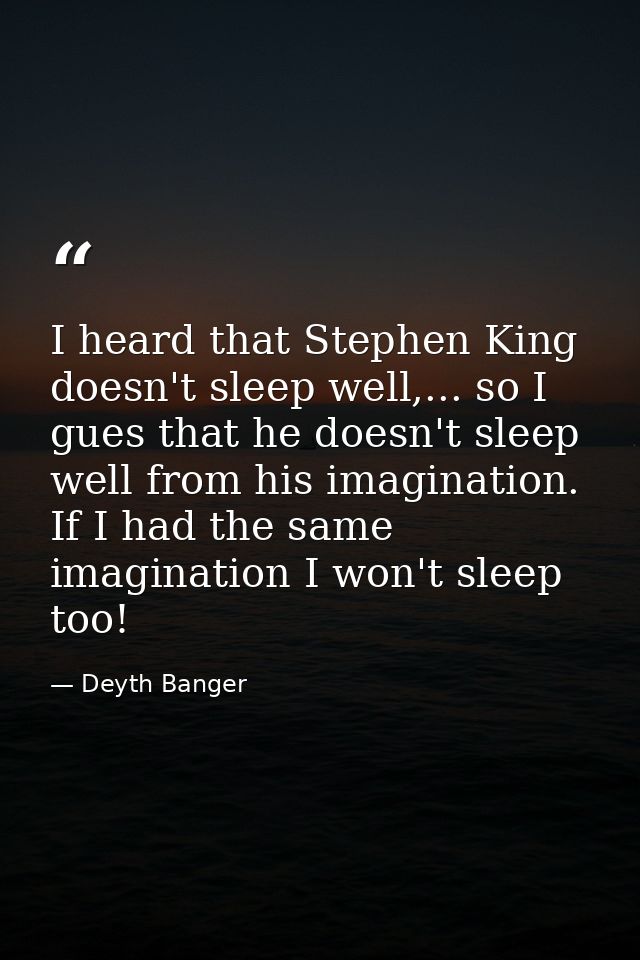 I heard that Stephen King doesn't sleep well,... so I gues that he doesn't sleep well from his imagination. If I had the — Deyth Banger