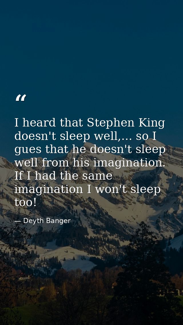 I heard that Stephen King doesn't sleep well,... so I gues that he doesn't sleep well from his imagination. If I had the — Deyth Banger