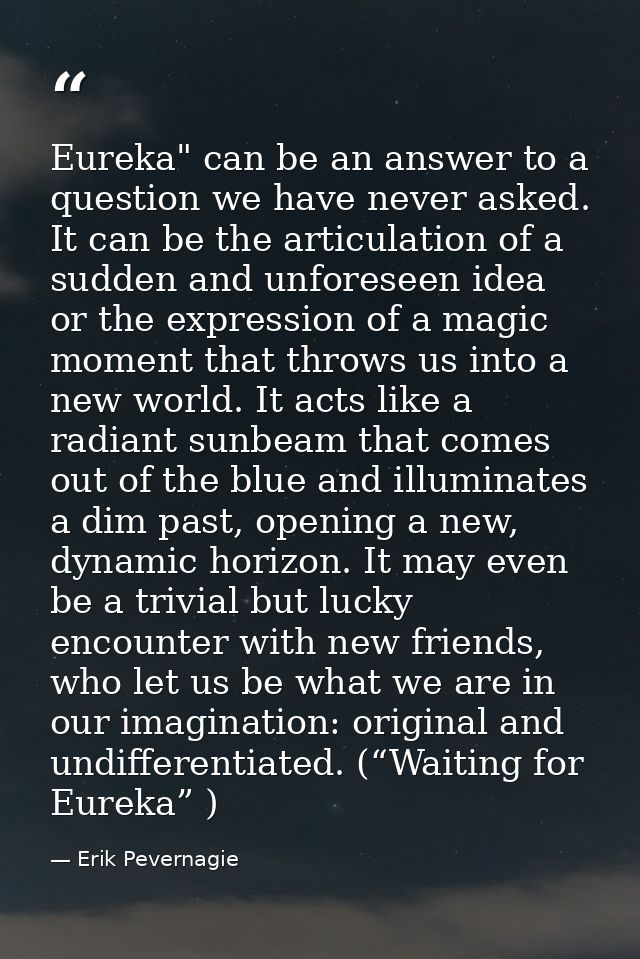 Eureka" can be an answer to a question we have never asked. It can be the articulation of a sudden and unforeseen idea o — Erik Pevernagie