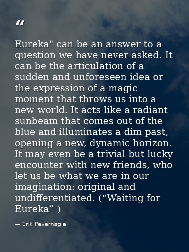Eureka" can be an answer to a question we have never asked. It can be the articulation of a sudden and unforeseen idea o — Erik Pevernagie