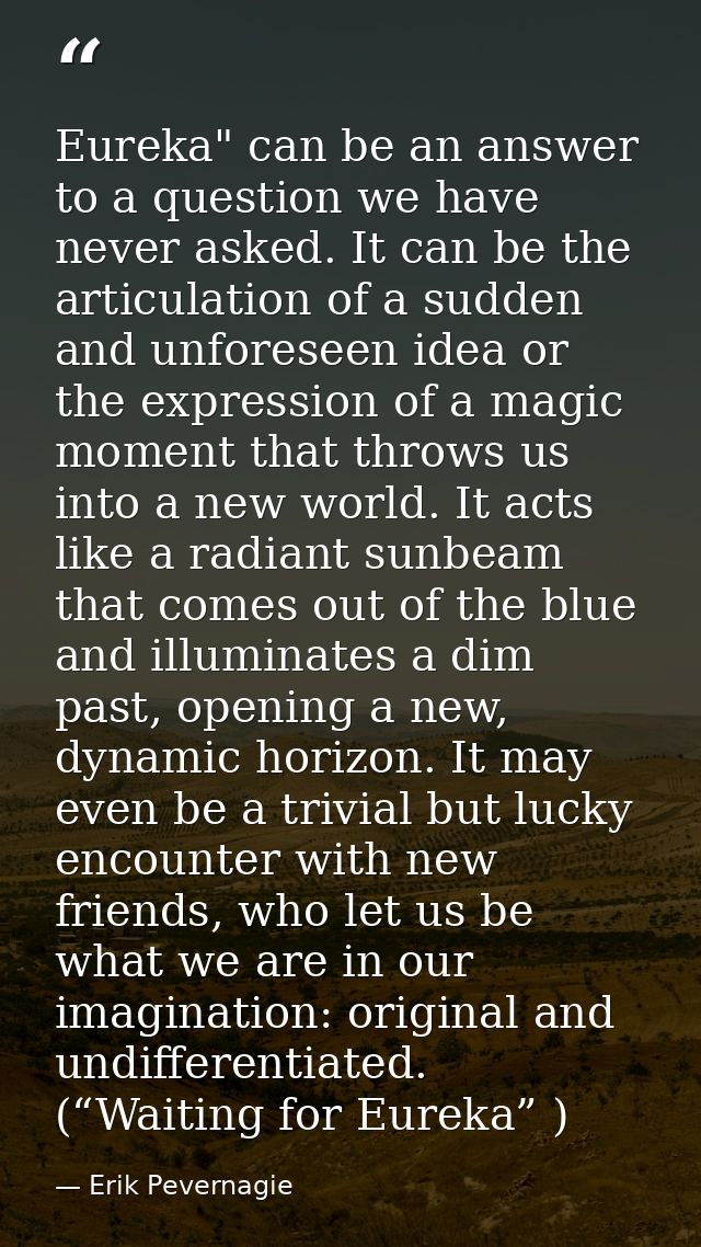Eureka" can be an answer to a question we have never asked. It can be the articulation of a sudden and unforeseen idea o — Erik Pevernagie