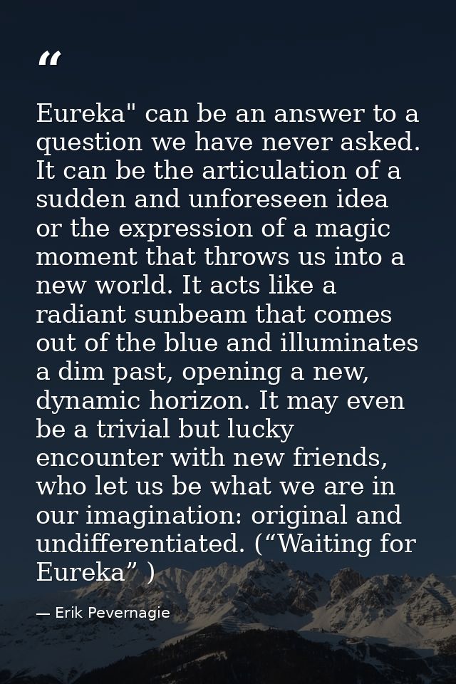 Eureka" can be an answer to a question we have never asked. It can be the articulation of a sudden and unforeseen idea o — Erik Pevernagie